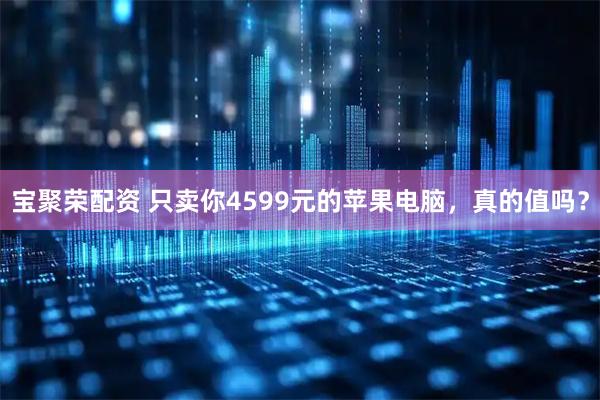 宝聚荣配资 只卖你4599元的苹果电脑，真的值吗？
