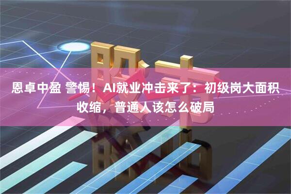 恩卓中盈 警惕！AI就业冲击来了：初级岗大面积收缩，普通人该怎么破局