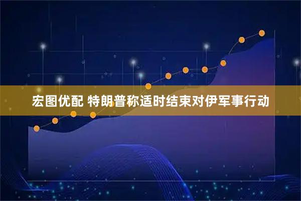 宏图优配 特朗普称适时结束对伊军事行动