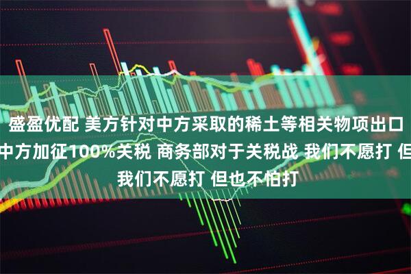 盛盈优配 美方针对中方采取的稀土等相关物项出口管制将对中方加征100%关税 商务部对于关税战 我们不愿打 但也不怕打