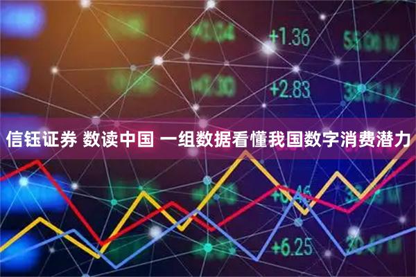 信钰证券 数读中国 一组数据看懂我国数字消费潜力