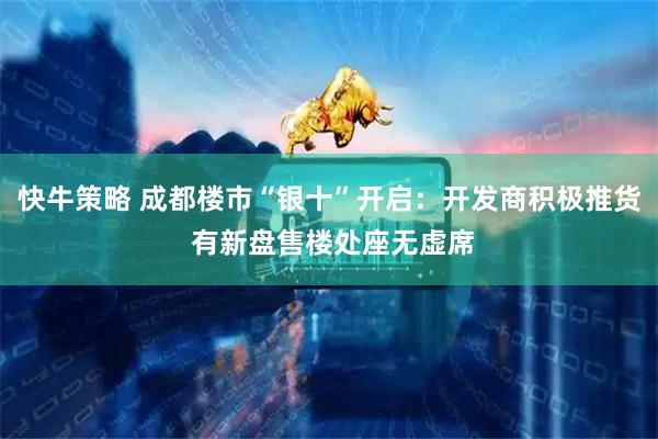 快牛策略 成都楼市“银十”开启：开发商积极推货 有新盘售楼处座无虚席