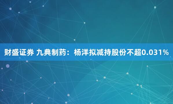 财盛证券 九典制药：杨洋拟减持股份不超0.031%
