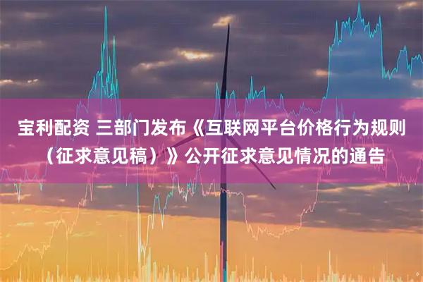 宝利配资 三部门发布《互联网平台价格行为规则（征求意见稿）》公开征求意见情况的通告