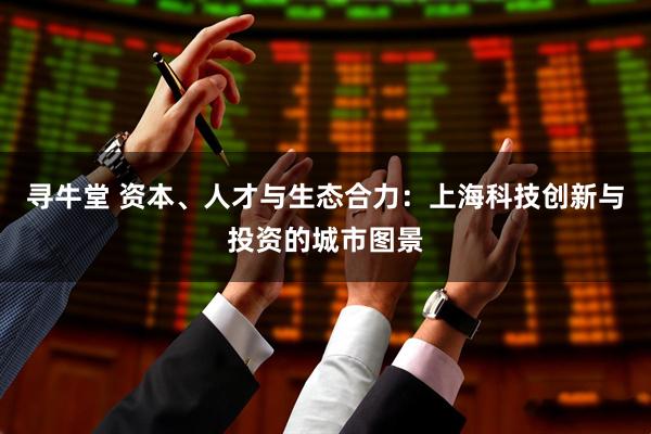 寻牛堂 资本、人才与生态合力：上海科技创新与投资的城市图景