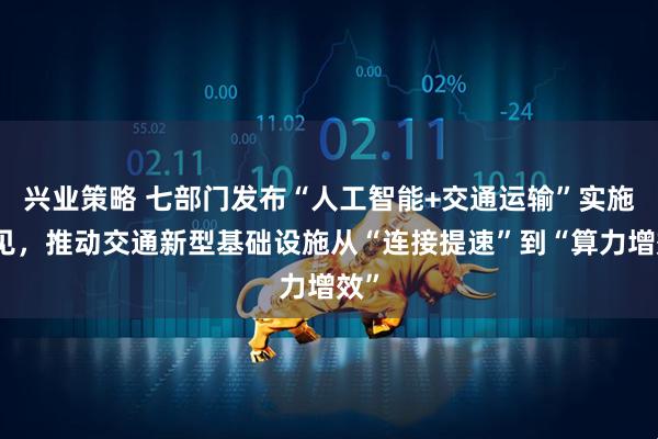 兴业策略 七部门发布“人工智能+交通运输”实施意见，推动交通新型基础设施从“连接提速”到“算力增效”