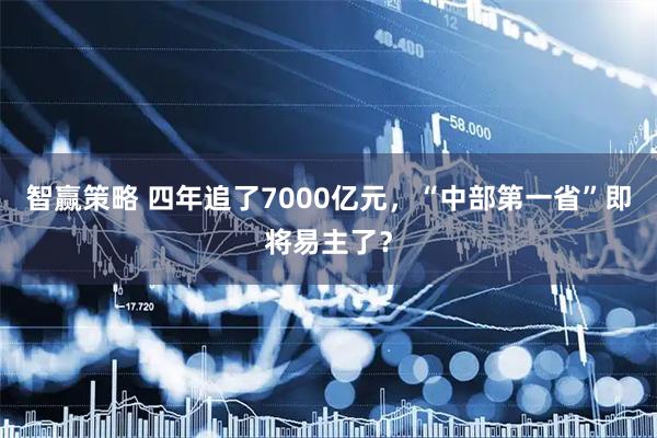 智赢策略 四年追了7000亿元，“中部第一省”即将易主了？