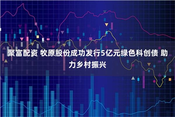 聚富配资 牧原股份成功发行5亿元绿色科创债 助力乡村振兴