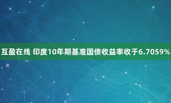 互盈在线 印度10年期基准国债收益率收于6.7059%