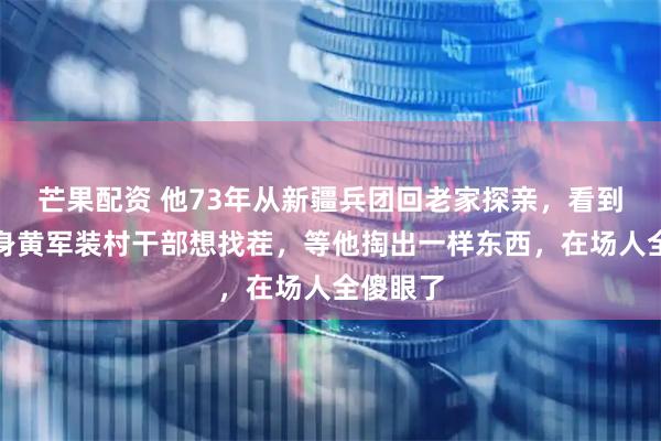 芒果配资 他73年从新疆兵团回老家探亲，看到他穿一身黄军装村干部想找茬，等他掏出一样东西，在场人全傻眼了
