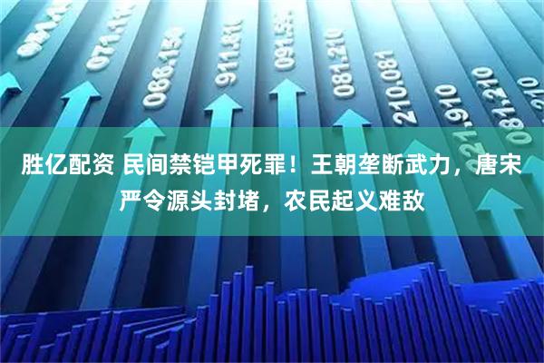 胜亿配资 民间禁铠甲死罪！王朝垄断武力，唐宋严令源头封堵，农民起义难敌