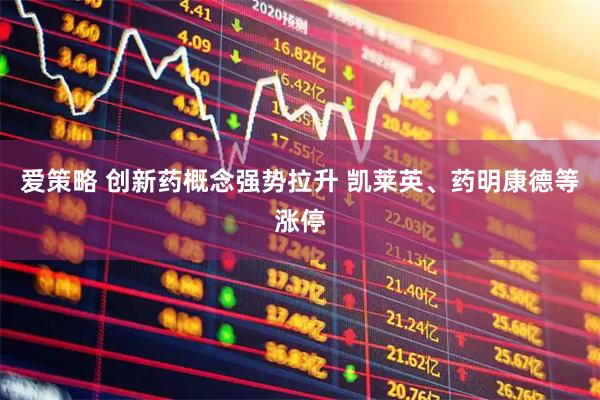 爱策略 创新药概念强势拉升 凯莱英、药明康德等涨停